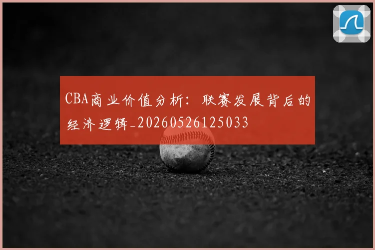 CBA商业价值分析：联赛发展背后的经济逻辑_20260526125033