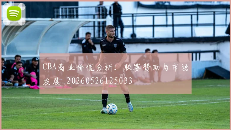 CBA商业价值分析：联赛赞助与市场发展_20260526125033