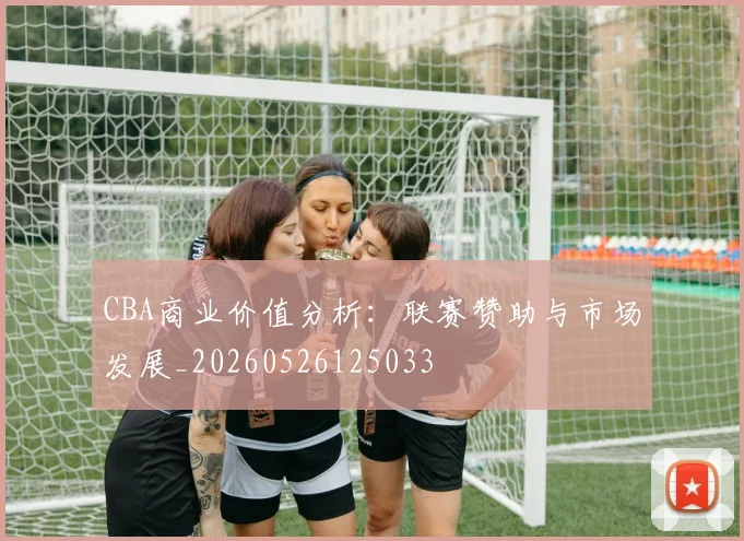 CBA商业价值分析：联赛赞助与市场发展_20260526125033